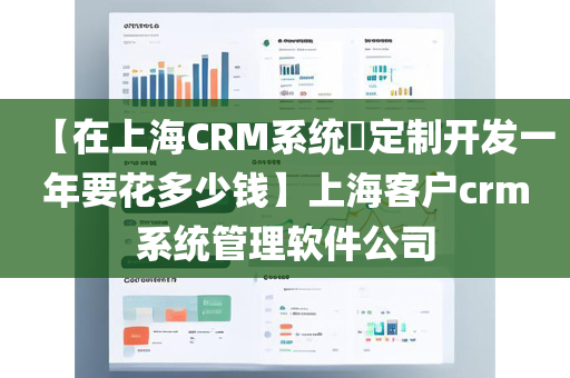 【在上海CRM系统​定制开发一年要花多少钱】上海客户crm系统管理软件公司