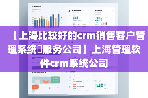 【上海比较好的crm销售客户管理系统​服务公司】上海管理软件crm系统公司