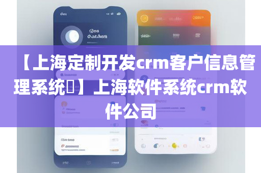 【上海定制开发crm客户信息管理系统​】上海软件系统crm软件公司