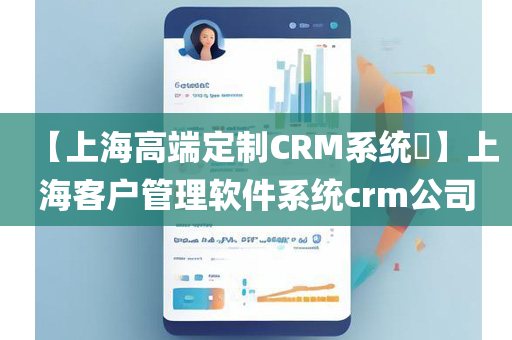 【上海高端定制CRM系统​】上海客户管理软件系统crm公司