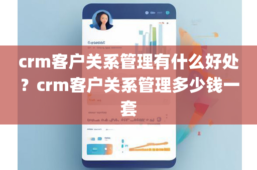 crm客户关系管理有什么好处？crm客户关系管理多少钱一套