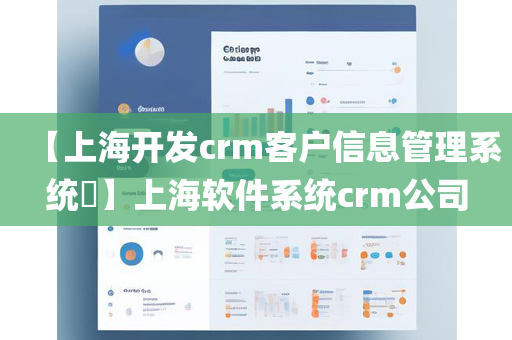 【上海开发crm客户信息管理系统​】上海软件系统crm公司