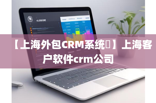 【上海外包CRM系统​】上海客户软件crm公司