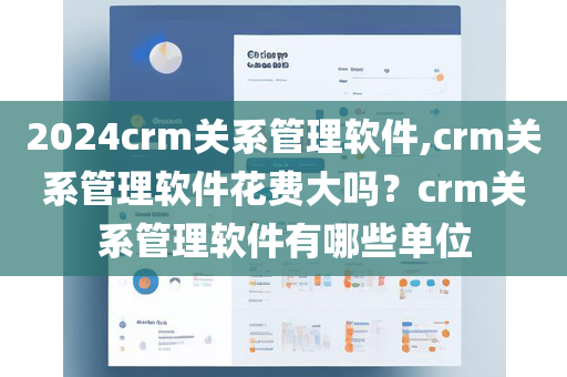 2024crm关系管理软件,crm关系管理软件花费大吗？crm关系管理软件有哪些单位