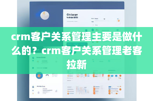 crm客户关系管理主要是做什么的？crm客户关系管理老客拉新