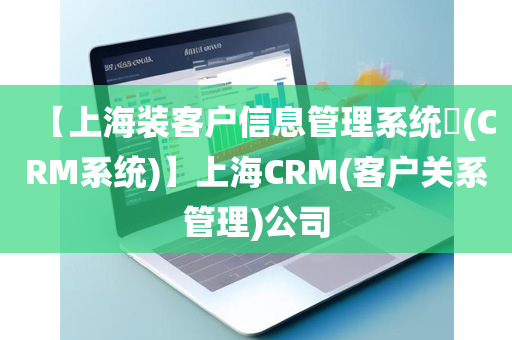【上海装客户信息管理系统​(CRM系统)】上海CRM(客户关系管理)公司
