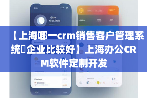 【上海哪一crm销售客户管理系统​企业比较好】上海办公CRM软件定制开发