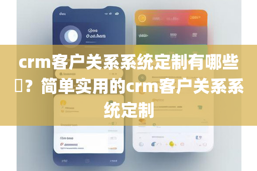 crm客户关系系统定制有哪些​？简单实用的crm客户关系系统定制