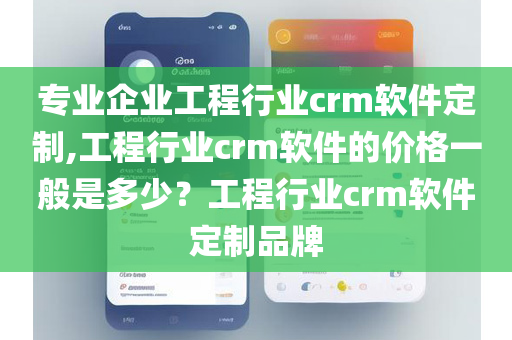 专业企业工程行业crm软件定制,工程行业crm软件的价格一般是多少？工程行业crm软件定制品牌