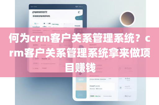 何为crm客户关系管理系统？crm客户关系管理系统拿来做项目赚钱