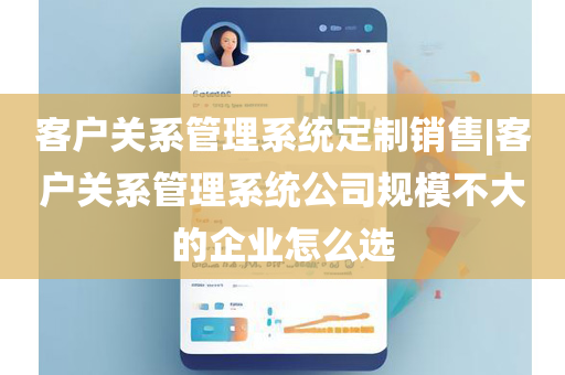 客户关系管理系统定制销售|客户关系管理系统公司规模不大的企业怎么选