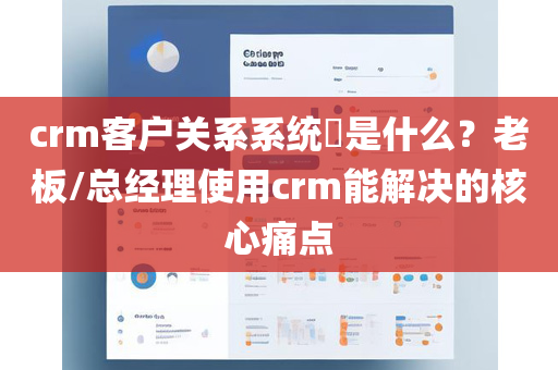 crm客户关系系统​是什么？老板/总经理使用crm能解决的核心痛点