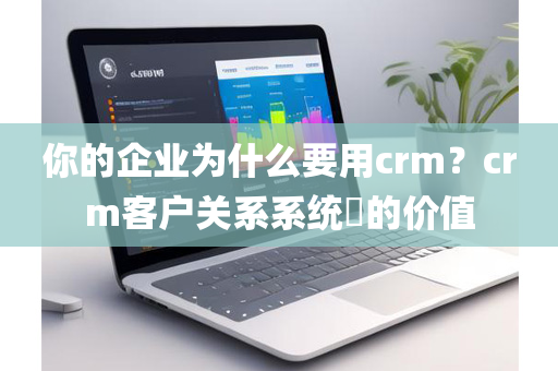 你的企业为什么要用crm？crm客户关系系统​的价值