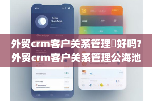 外贸crm客户关系管理​好吗?外贸crm客户关系管理公海池