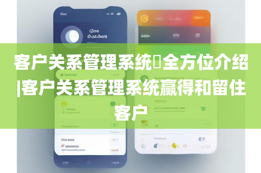 客户关系管理系统​全方位介绍|客户关系管理系统赢得和留住客户