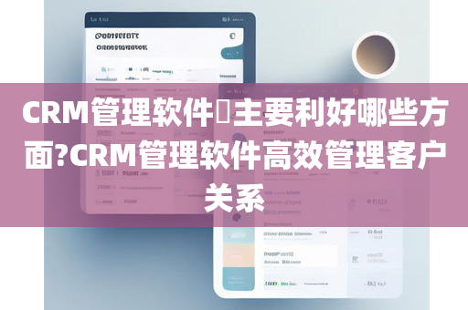 CRM管理软件​主要利好哪些方面?CRM管理软件高效管理客户关系