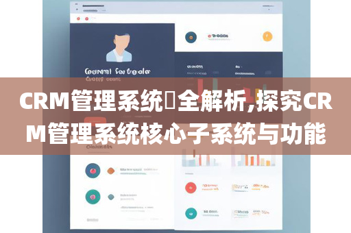 CRM管理系统​全解析,探究CRM管理系统核心子系统与功能
