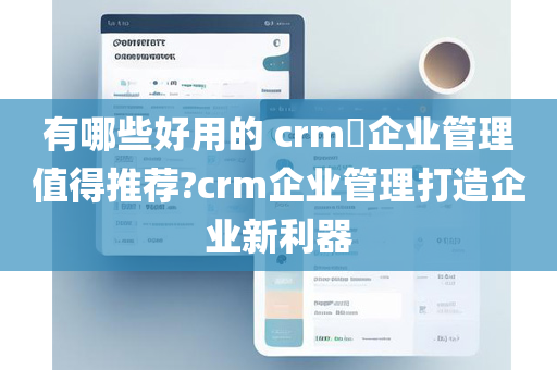 有哪些好用的 crm​企业管理值得推荐?crm企业管理打造企业新利器