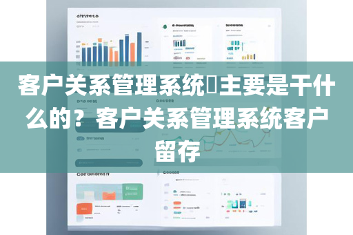 客户关系管理系统​主要是干什么的？客户关系管理系统客户留存
