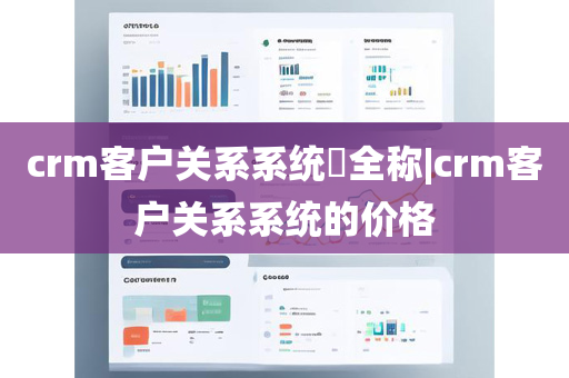 crm客户关系系统​全称|crm客户关系系统的价格