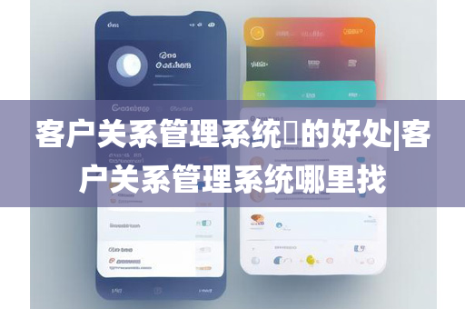 客户关系管理系统​的好处|客户关系管理系统哪里找
