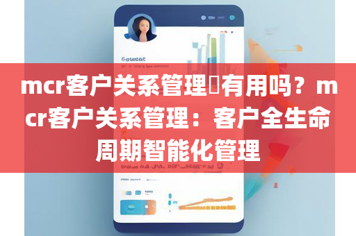 mcr客户关系管理​有用吗？mcr客户关系管理：客户全生命周期智能化管理