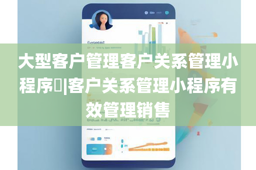 大型客户管理客户关系管理小程序​|客户关系管理小程序有效管理销售
