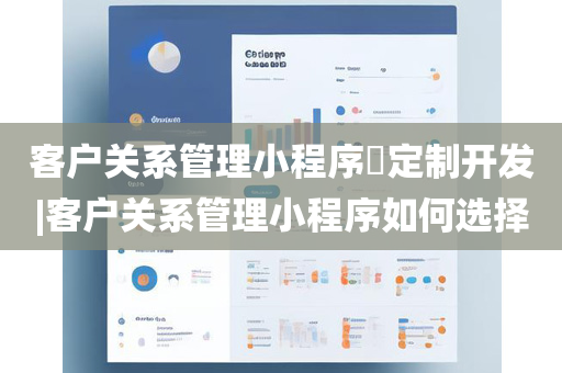 客户关系管理小程序​定制开发|客户关系管理小程序如何选择