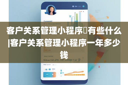 客户关系管理小程序​有些什么|客户关系管理小程序一年多少钱